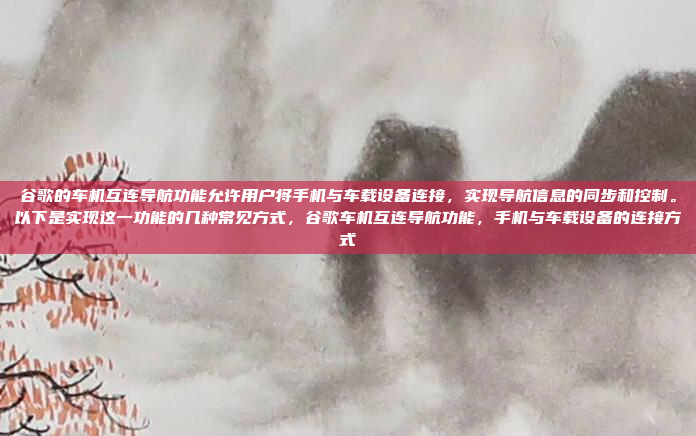 谷歌的车机互连导航功能允许用户将手机与车载设备连接，实现导航信息的同步和控制。以下是实现这一功能的几种常见方式，谷歌车机互连导航功能，手机与车载设备的连接方式