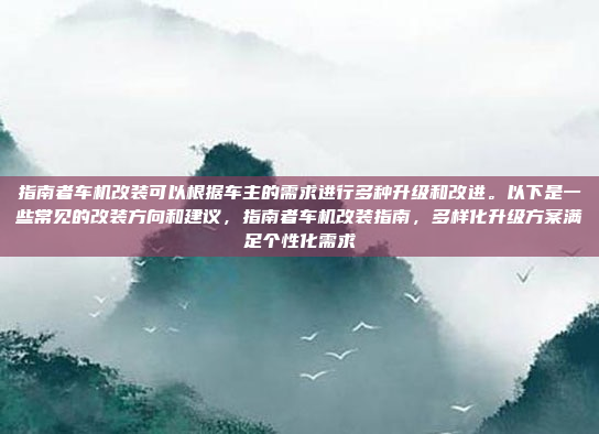 指南者车机改装可以根据车主的需求进行多种升级和改进。以下是一些常见的改装方向和建议，指南者车机改装指南，多样化升级方案满足个性化需求