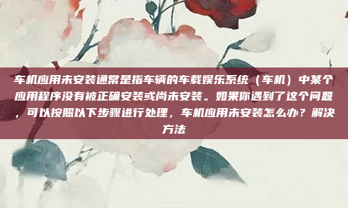 车机应用未安装通常是指车辆的车载娱乐系统(车机)中某个应用程序没有被正确安装或尚未安装。如果你遇到了这个问题,可以按照以下步骤进行处理,车机应用未安装怎么办?解决方法