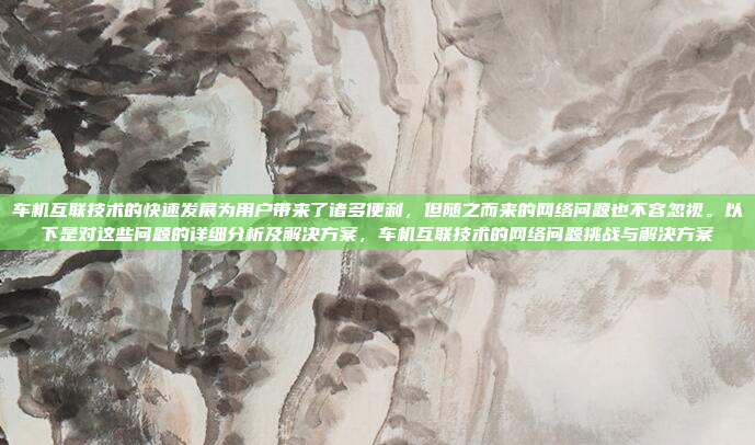 车机互联技术的快速发展为用户带来了诸多便利，但随之而来的网络问题也不容忽视。以下是对这些问题的详细分析及解决方案，车机互联技术的网络问题挑战与解决方案