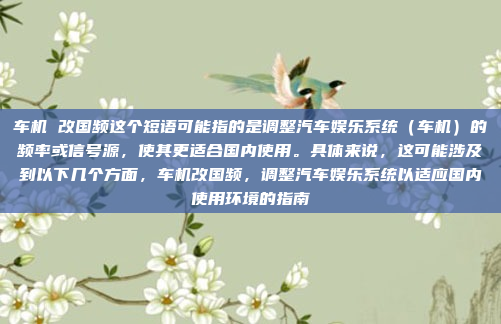 车机 改国频这个短语可能指的是调整汽车娱乐系统（车机）的频率或信号源，使其更适合国内使用。具体来说，这可能涉及到以下几个方面，车机改国频，调整汽车娱乐系统以适应国内使用环境的指南