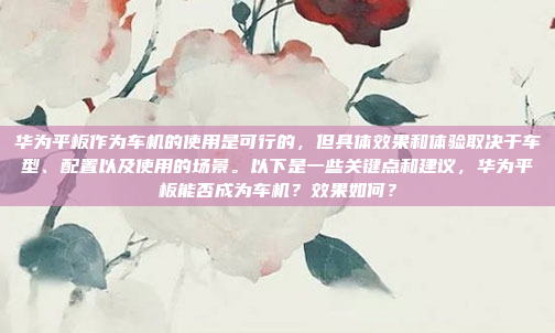 华为平板作为车机的使用是可行的，但具体效果和体验取决于车型、配置以及使用的场景。以下是一些关键点和建议，华为平板能否成为车机？效果如何？