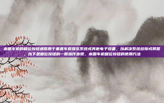 本田车机的复位按钮通常用于重置车载娱乐系统或其他电子设备，以解决系统故障或异常。以下是复位按钮的一般操作步骤，本田车机复位按钮的使用方法