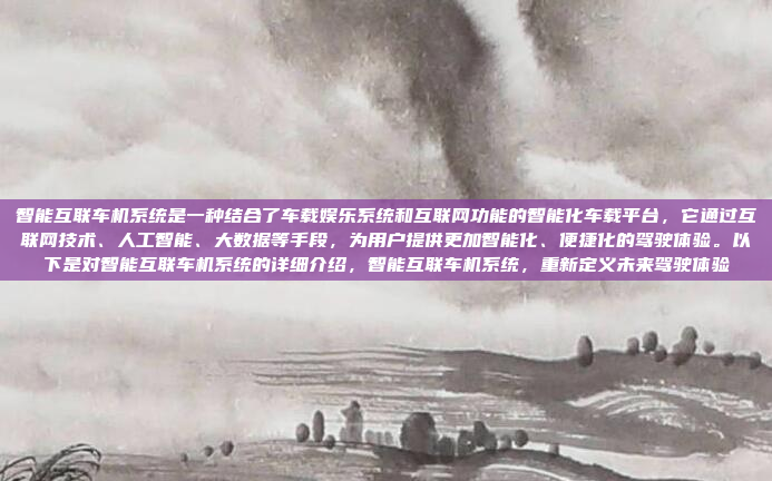 智能互联车机系统是一种结合了车载娱乐系统和互联网功能的智能化车载平台，它通过互联网技术、人工智能、大数据等手段，为用户提供更加智能化、便捷化的驾驶体验。以下是对智能互联车机系统的详细介绍，智能互联车机系统，重新定义未来驾驶体验