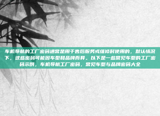 车机导航的工厂密码通常是用于售后服务或维修时使用的,默认情况下,这些密码可能因车型和品牌而异。以下是一些常见车型的工厂密码示例,车机导航工厂密码,常见车型与品牌密码大全