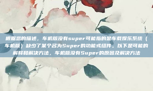 根据您的描述,车机版没有super可能指的是车载娱乐系统(车机版)缺少了某个名为Super的功能或组件。以下是可能的解释和解决方法,车机版没有Super的原因及解决方法