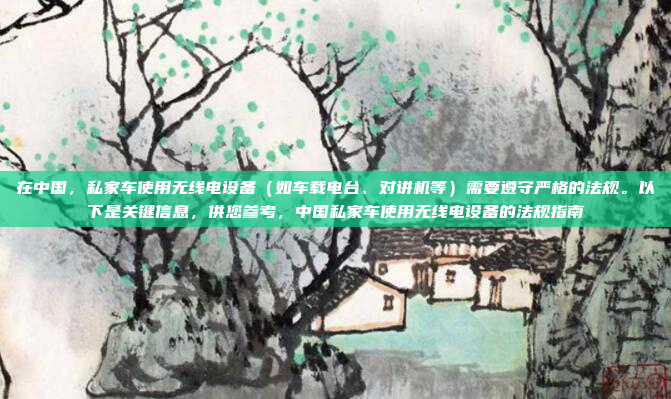 在中国，私家车使用无线电设备（如车载电台、对讲机等）需要遵守严格的法规。以下是关键信息，供您参考，中国私家车使用无线电设备的法规指南