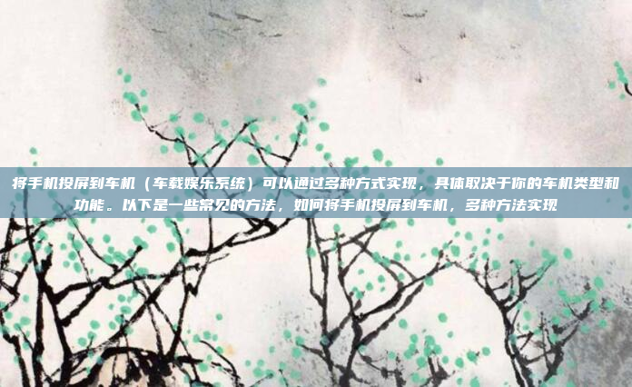 将手机投屏到车机（车载娱乐系统）可以通过多种方式实现，具体取决于你的车机类型和功能。以下是一些常见的方法，如何将手机投屏到车机，多种方法实现