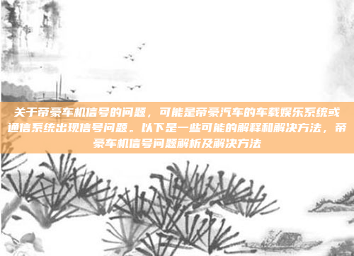 关于帝豪车机信号的问题，可能是帝豪汽车的车载娱乐系统或通信系统出现信号问题。以下是一些可能的解释和解决方法，帝豪车机信号问题解析及解决方法