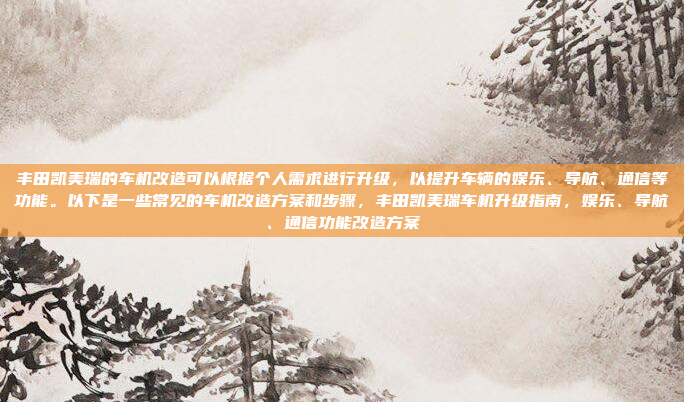 丰田凯美瑞的车机改造可以根据个人需求进行升级，以提升车辆的娱乐、导航、通信等功能。以下是一些常见的车机改造方案和步骤，丰田凯美瑞车机升级指南，娱乐、导航、通信功能改造方案