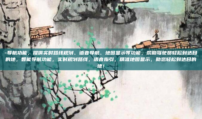 -导航功能，提供实时路线规划、语音导航、地图显示等功能，帮助驾驶员轻松到达目的地，智能导航功能，实时规划路线，语音指引，精准地图显示，助您轻松到达目的地！