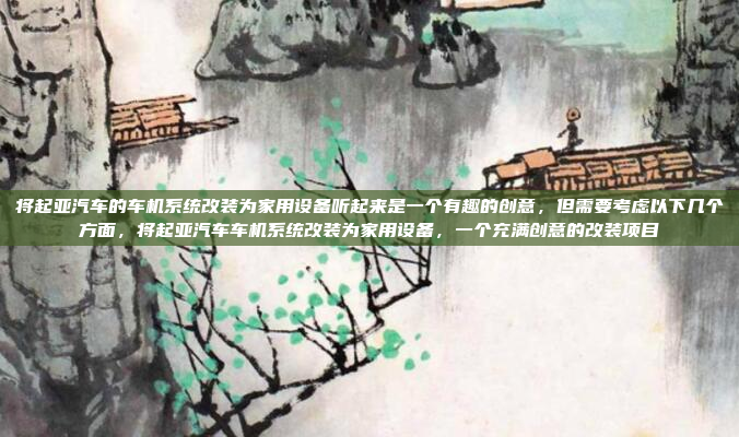 将起亚汽车的车机系统改装为家用设备听起来是一个有趣的创意，但需要考虑以下几个方面，将起亚汽车车机系统改装为家用设备，一个充满创意的改装项目