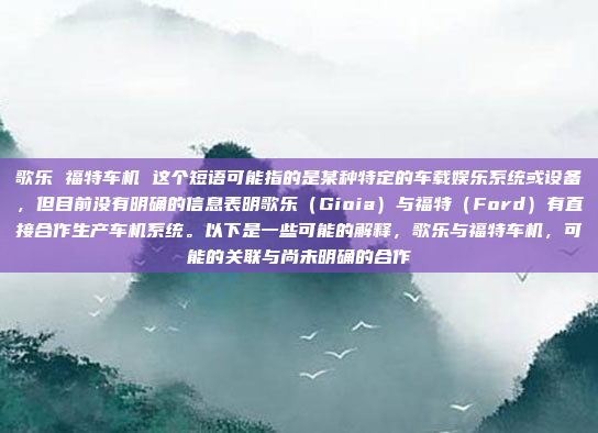 歌乐 福特车机 这个短语可能指的是某种特定的车载娱乐系统或设备，但目前没有明确的信息表明歌乐（Gioia）与福特（Ford）有直接合作生产车机系统。以下是一些可能的解释，歌乐与福特车机，可能的关联与尚未明确的合作