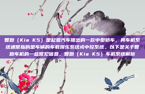智跑（Kia K5）是起亚汽车推出的一款中型轿车，其车机系统通常指的是车辆的车载娱乐系统或中控系统。以下是关于智跑车机的一些常见信息，智跑（Kia K5）车机系统解析