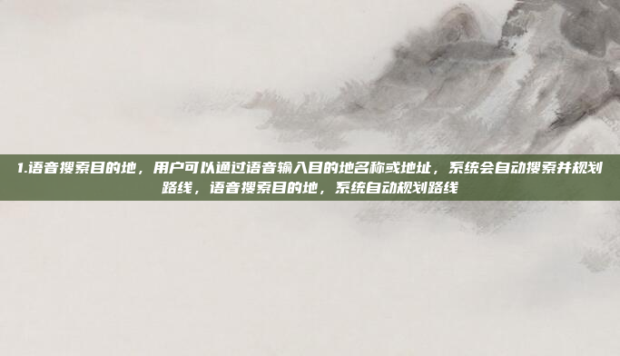 1.语音搜索目的地，用户可以通过语音输入目的地名称或地址，系统会自动搜索并规划路线，语音搜索目的地，系统自动规划路线
