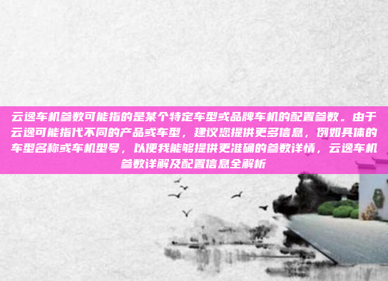 云逸车机参数可能指的是某个特定车型或品牌车机的配置参数。由于云逸可能指代不同的产品或车型，建议您提供更多信息，例如具体的车型名称或车机型号，以便我能够提供更准确的参数详情，云逸车机参数详解及配置信息全解析