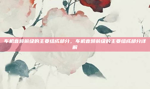 车机音频前级的主要组成部分，车机音频前级的主要组成部分详解
