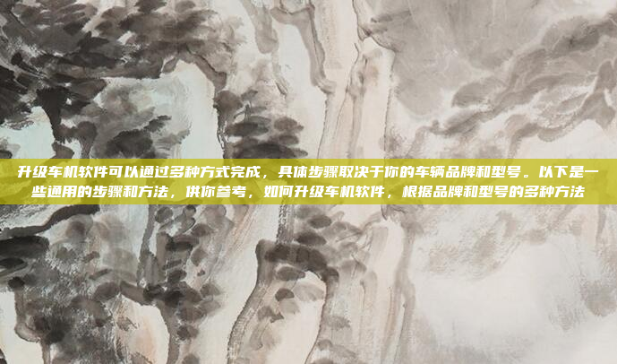 升级车机软件可以通过多种方式完成，具体步骤取决于你的车辆品牌和型号。以下是一些通用的步骤和方法，供你参考，如何升级车机软件，根据品牌和型号的多种方法
