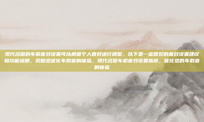 现代名图的车机音效设置可以根据个人喜好进行调整，以下是一些常见的音效设置建议和功能说明，帮助您优化车载音响体验，现代名图车机音效设置指南，优化您的车载音响体验