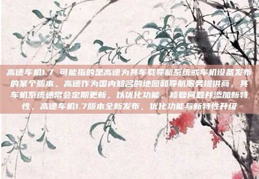 高德车机1.7 可能指的是高德为其车载导航系统或车机设备发布的某个版本。高德作为国内知名的地图和导航服务提供商，其车机系统通常会定期更新，以优化功能、修复问题并添加新特性，高德车机1.7版本全新发布，优化功能与新特性升级