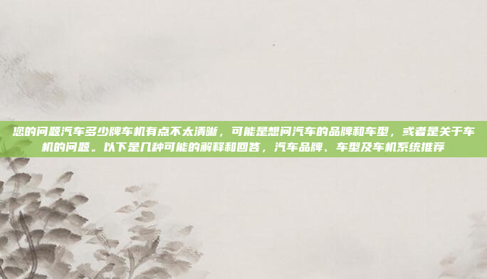 您的问题汽车多少牌车机有点不太清晰，可能是想问汽车的品牌和车型，或者是关于车机的问题。以下是几种可能的解释和回答，汽车品牌、车型及车机系统推荐