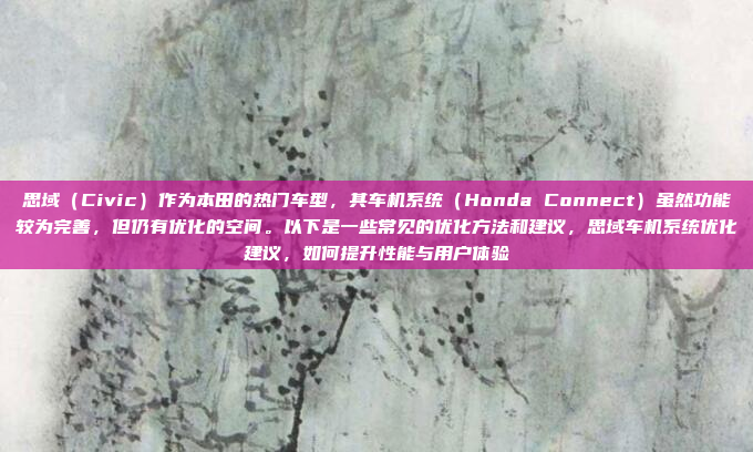 思域（Civic）作为本田的热门车型，其车机系统（Honda Connect）虽然功能较为完善，但仍有优化的空间。以下是一些常见的优化方法和建议，思域车机系统优化建议，如何提升性能与用户体验