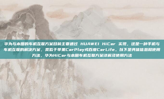 华为与本田的车机互联方案目前主要通过 HUAWEI HiCar 实现，这是一种手机与车机互联的解决方案，类似于苹果CarPlay或百度CarLife。以下是具体信息和使用方法，华为HiCar与本田车机互联方案详解及使用方法