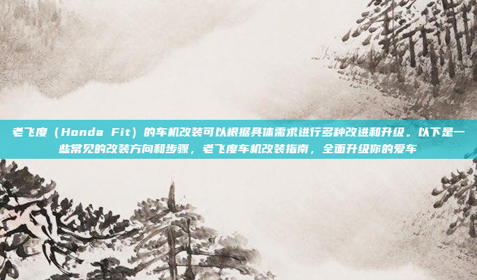 老飞度（Honda Fit）的车机改装可以根据具体需求进行多种改进和升级。以下是一些常见的改装方向和步骤，老飞度车机改装指南，全面升级你的爱车