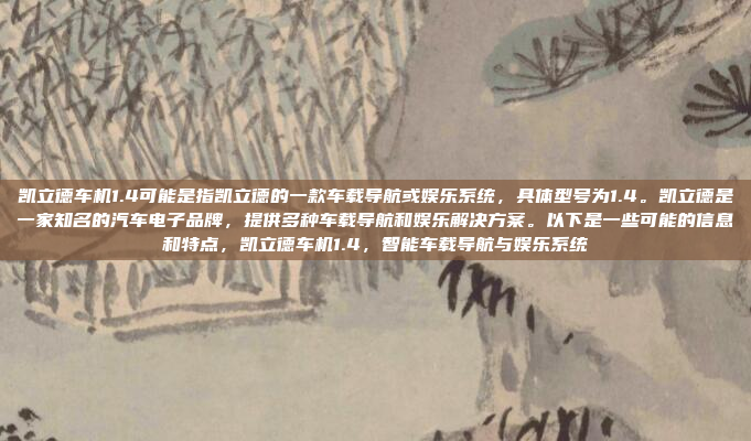 凯立德车机1.4可能是指凯立德的一款车载导航或娱乐系统，具体型号为1.4。凯立德是一家知名的汽车电子品牌，提供多种车载导航和娱乐解决方案。以下是一些可能的信息和特点，凯立德车机1.4，智能车载导航与娱乐系统