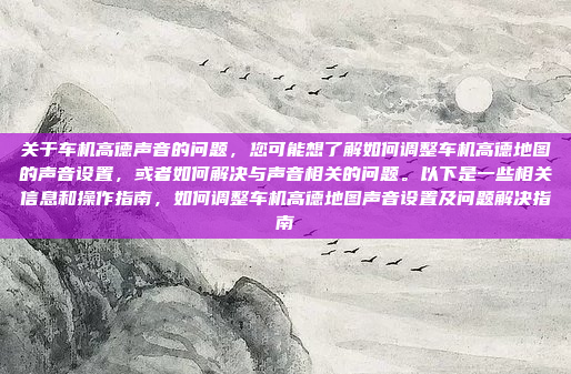 关于车机高德声音的问题，您可能想了解如何调整车机高德地图的声音设置，或者如何解决与声音相关的问题。以下是一些相关信息和操作指南，如何调整车机高德地图声音设置及问题解决指南