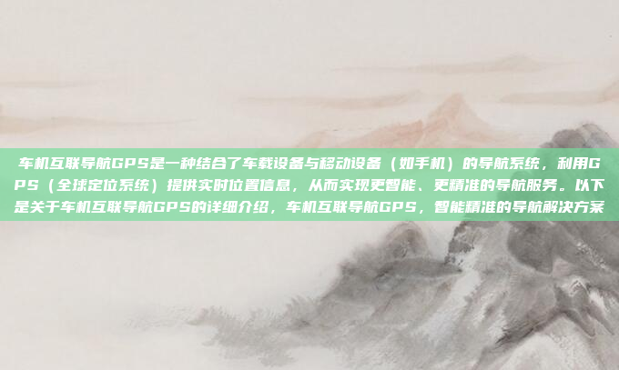 车机互联导航GPS是一种结合了车载设备与移动设备（如手机）的导航系统，利用GPS（全球定位系统）提供实时位置信息，从而实现更智能、更精准的导航服务。以下是关于车机互联导航GPS的详细介绍，车机互联导航GPS，智能精准的导航解决方案