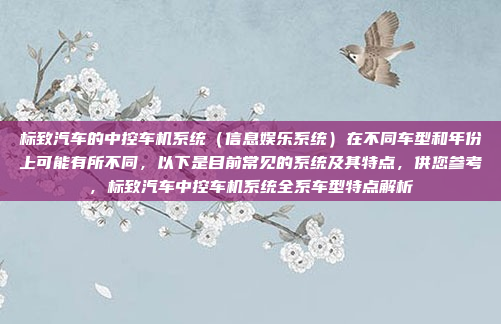 标致汽车的中控车机系统（信息娱乐系统）在不同车型和年份上可能有所不同，以下是目前常见的系统及其特点，供您参考，标致汽车中控车机系统全系车型特点解析