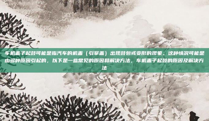车机盖子起鼓可能是指汽车的机盖（引擎盖）出现鼓包或变形的现象。这种情况可能是由多种原因引起的，以下是一些常见的原因和解决方法，车机盖子起鼓的原因及解决方法