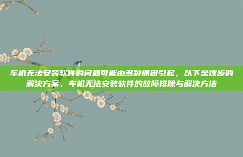 车机无法安装软件的问题可能由多种原因引起,以下是逐步的解决方案,车机无法安装软件的故障排除与解决方法