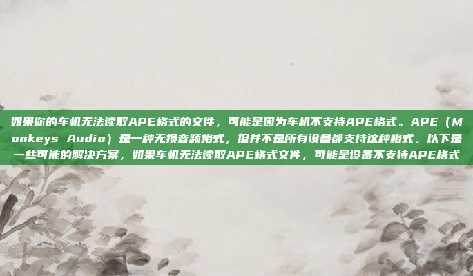如果你的车机无法读取APE格式的文件，可能是因为车机不支持APE格式。APE（Monkeys Audio）是一种无损音频格式，但并不是所有设备都支持这种格式。以下是一些可能的解决方案，如果车机无法读取APE格式文件，可能是设备不支持APE格式