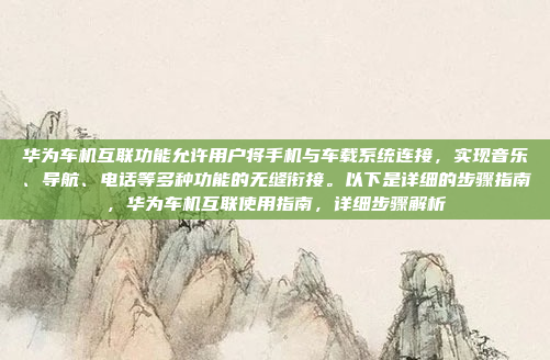 华为车机互联功能允许用户将手机与车载系统连接,实现音乐、导航、电话等多种功能的无缝衔接。以下是详细的步骤指南,华为车机互联使用指南,详细步骤解析