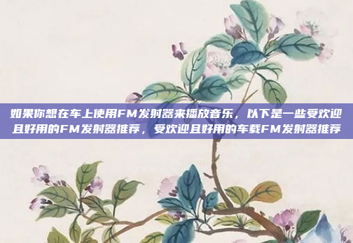 如果你想在车上使用FM发射器来播放音乐，以下是一些受欢迎且好用的FM发射器推荐，受欢迎且好用的车载FM发射器推荐