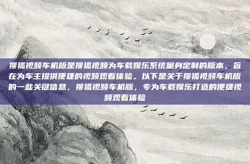 搜狐视频车机版是搜狐视频为车载娱乐系统量身定制的版本，旨在为车主提供便捷的视频观看体验。以下是关于搜狐视频车机版的一些关键信息，搜狐视频车机版，专为车载娱乐打造的便捷视频观看体验