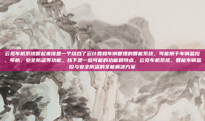 云觅车机系统听起来像是一个结合了云计算和车辆管理的智能系统，可能用于车辆监控、导航、安全防盗等功能。以下是一些可能的功能和特点，云觅车机系统，智能车辆监控与安全防盗的全能解决方案