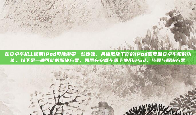 在安卓车机上使用iPod可能需要一些步骤，具体取决于你的iPod型号和安卓车机的功能。以下是一些可能的解决方案，如何在安卓车机上使用iPod，步骤与解决方案