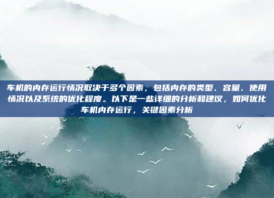 车机的内存运行情况取决于多个因素，包括内存的类型、容量、使用情况以及系统的优化程度。以下是一些详细的分析和建议，如何优化车机内存运行，关键因素分析