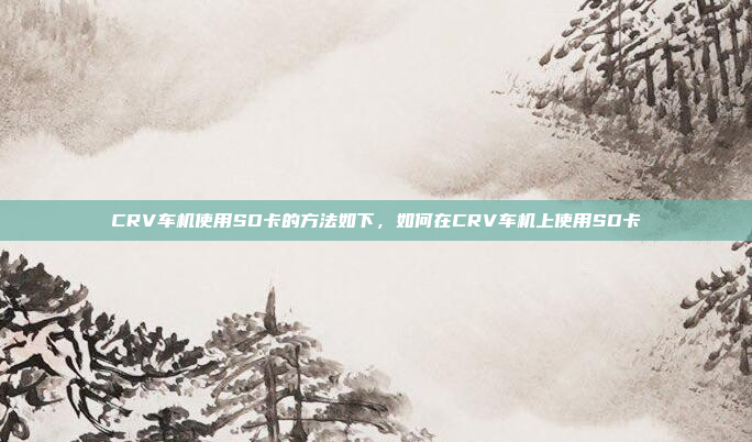 CRV车机使用SD卡的方法如下，如何在CRV车机上使用SD卡