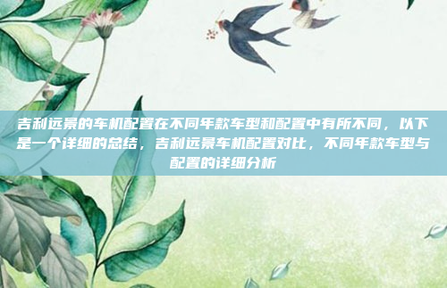 吉利远景的车机配置在不同年款车型和配置中有所不同，以下是一个详细的总结，吉利远景车机配置对比，不同年款车型与配置的详细分析