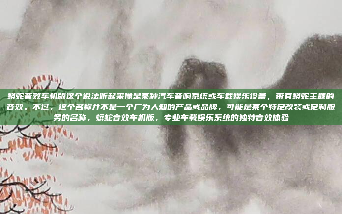 蟒蛇音效车机版这个说法听起来像是某种汽车音响系统或车载娱乐设备，带有蟒蛇主题的音效。不过，这个名称并不是一个广为人知的产品或品牌，可能是某个特定改装或定制服务的名称，蟒蛇音效车机版，专业车载娱乐系统的独特音效体验