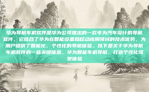 华为导航车机软件是华为公司推出的一款专为汽车设计的导航软件，它结合了华为在智能设备和移动应用领域的技术优势，为用户提供了智能化、个性化的导航体验。以下是关于华为导航车机软件的一些关键信息，华为智能车机导航，打造个性化驾驶体验