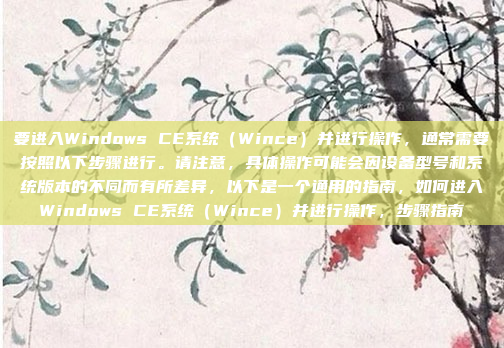 要进入Windows CE系统（Wince）并进行操作，通常需要按照以下步骤进行。请注意，具体操作可能会因设备型号和系统版本的不同而有所差异，以下是一个通用的指南，如何进入Windows CE系统（Wince）并进行操作，步骤指南