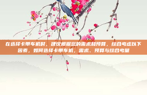 在选择卡带车机时，建议根据您的需求和预算，综合考虑以下因素，如何选择卡带车机，需求、预算与综合考量