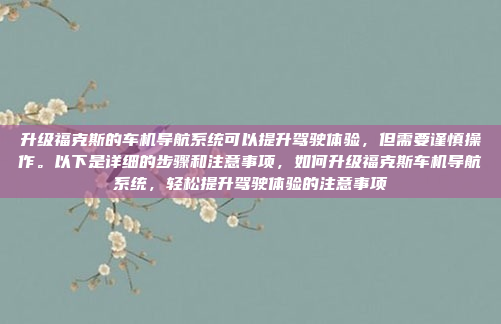 升级福克斯的车机导航系统可以提升驾驶体验，但需要谨慎操作。以下是详细的步骤和注意事项，如何升级福克斯车机导航系统，轻松提升驾驶体验的注意事项