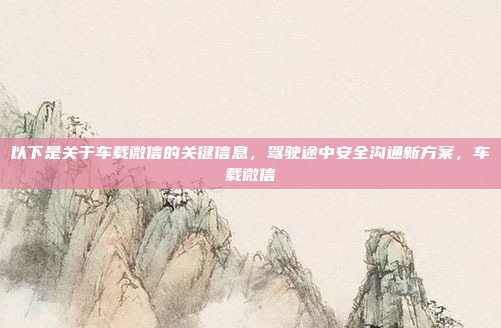 以下是关于车载微信的关键信息，驾驶途中安全沟通新方案，车载微信