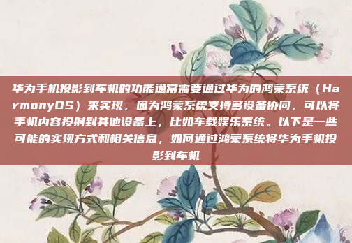华为手机投影到车机的功能通常需要通过华为的鸿蒙系统（HarmonyOS）来实现，因为鸿蒙系统支持多设备协同，可以将手机内容投射到其他设备上，比如车载娱乐系统。以下是一些可能的实现方式和相关信息，如何通过鸿蒙系统将华为手机投影到车机